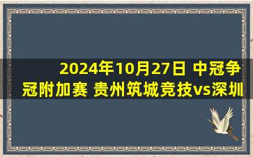 2024年10月27日 中冠争冠附加赛 贵州筑城竞技vs深圳二零二八 全场录像